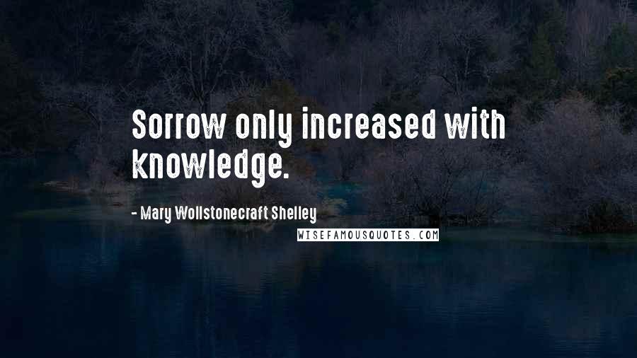 Mary Wollstonecraft Shelley Quotes: Sorrow only increased with knowledge.