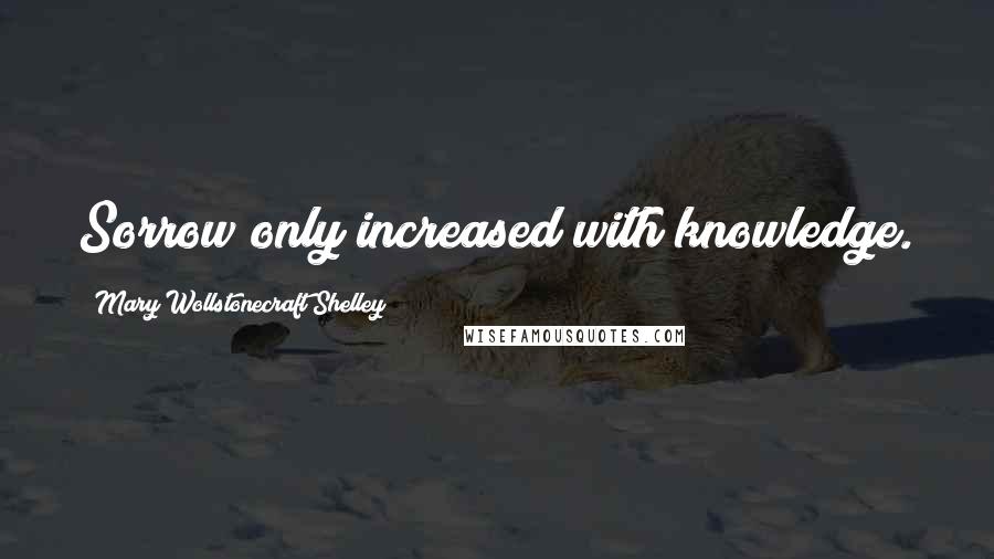 Mary Wollstonecraft Shelley Quotes: Sorrow only increased with knowledge.