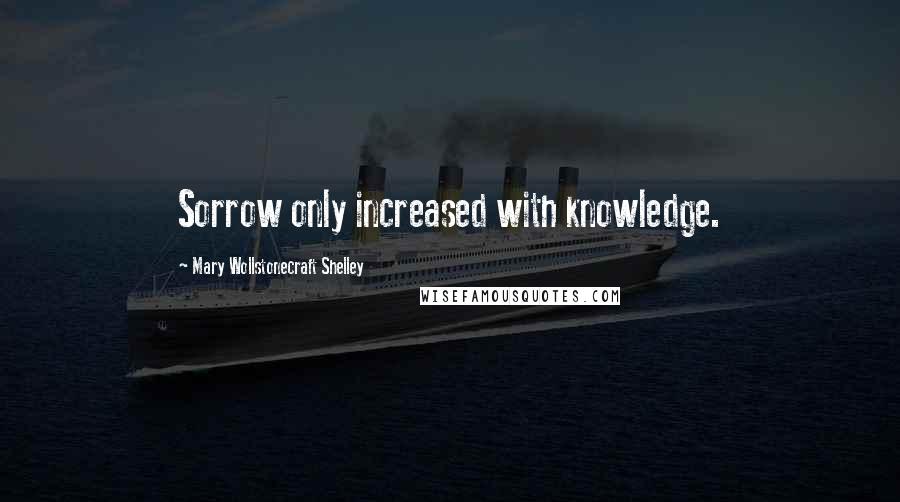 Mary Wollstonecraft Shelley Quotes: Sorrow only increased with knowledge.