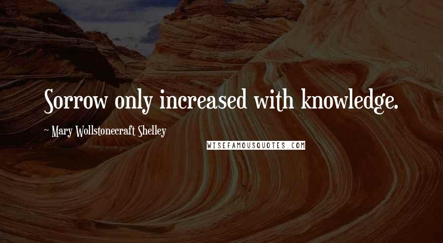 Mary Wollstonecraft Shelley Quotes: Sorrow only increased with knowledge.