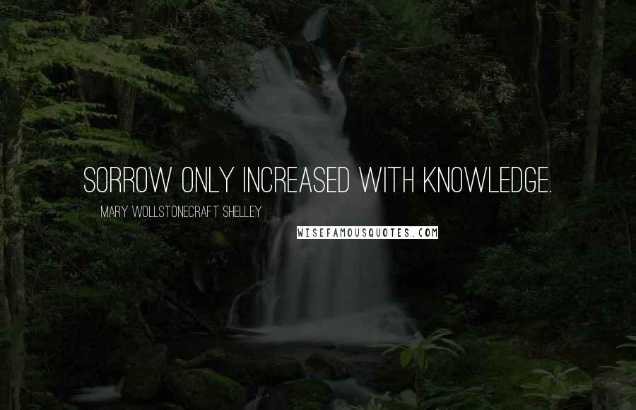 Mary Wollstonecraft Shelley Quotes: Sorrow only increased with knowledge.