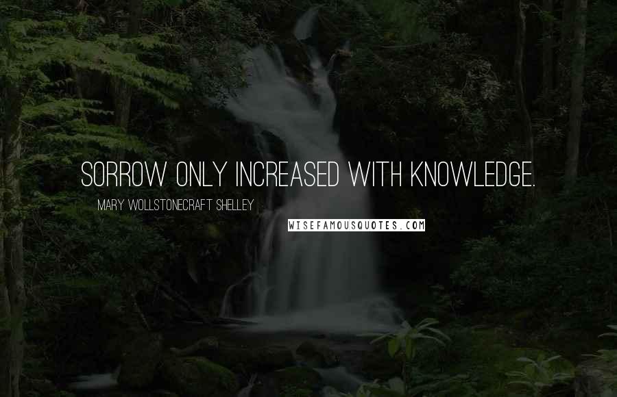 Mary Wollstonecraft Shelley Quotes: Sorrow only increased with knowledge.