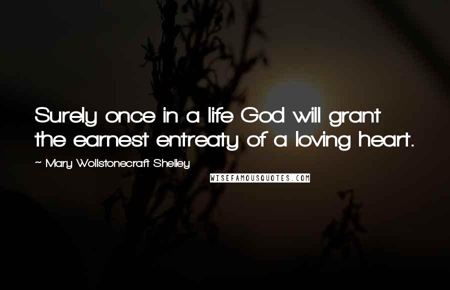 Mary Wollstonecraft Shelley Quotes: Surely once in a life God will grant the earnest entreaty of a loving heart.