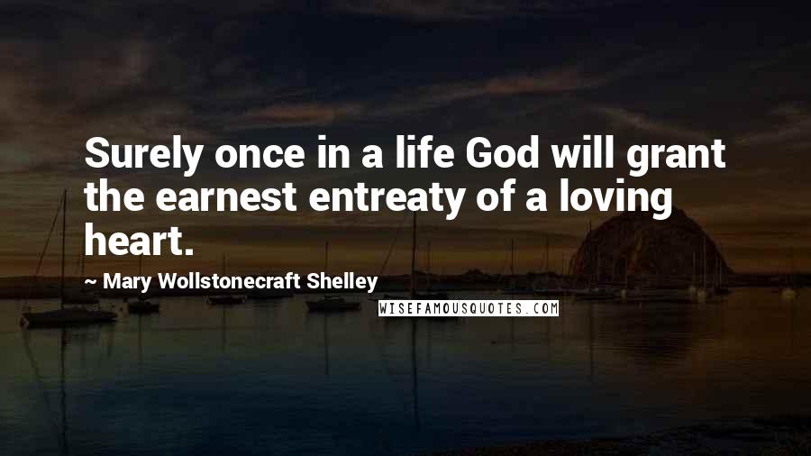 Mary Wollstonecraft Shelley Quotes: Surely once in a life God will grant the earnest entreaty of a loving heart.