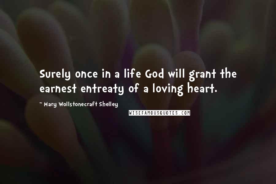 Mary Wollstonecraft Shelley Quotes: Surely once in a life God will grant the earnest entreaty of a loving heart.