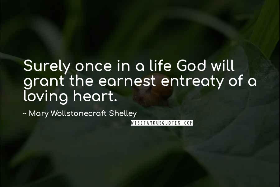 Mary Wollstonecraft Shelley Quotes: Surely once in a life God will grant the earnest entreaty of a loving heart.