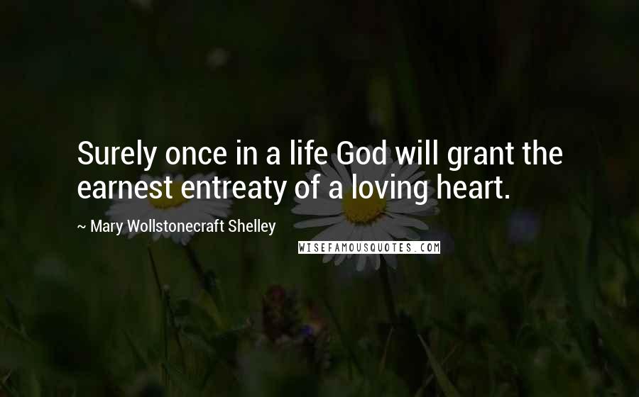 Mary Wollstonecraft Shelley Quotes: Surely once in a life God will grant the earnest entreaty of a loving heart.