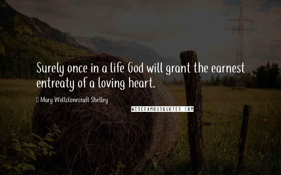 Mary Wollstonecraft Shelley Quotes: Surely once in a life God will grant the earnest entreaty of a loving heart.