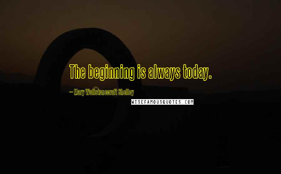 Mary Wollstonecraft Shelley Quotes: The beginning is always today.
