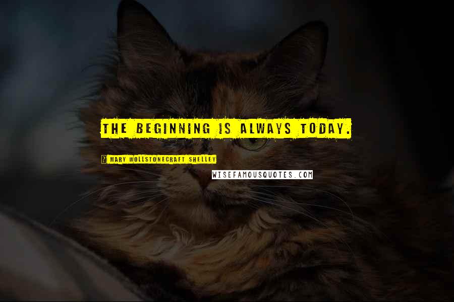 Mary Wollstonecraft Shelley Quotes: The beginning is always today.
