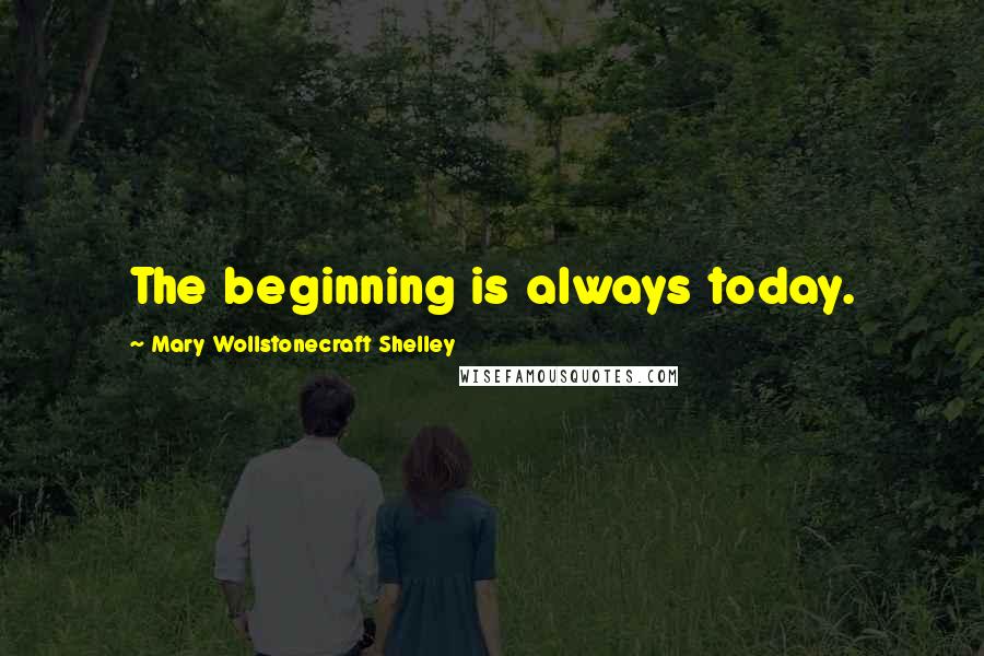 Mary Wollstonecraft Shelley Quotes: The beginning is always today.