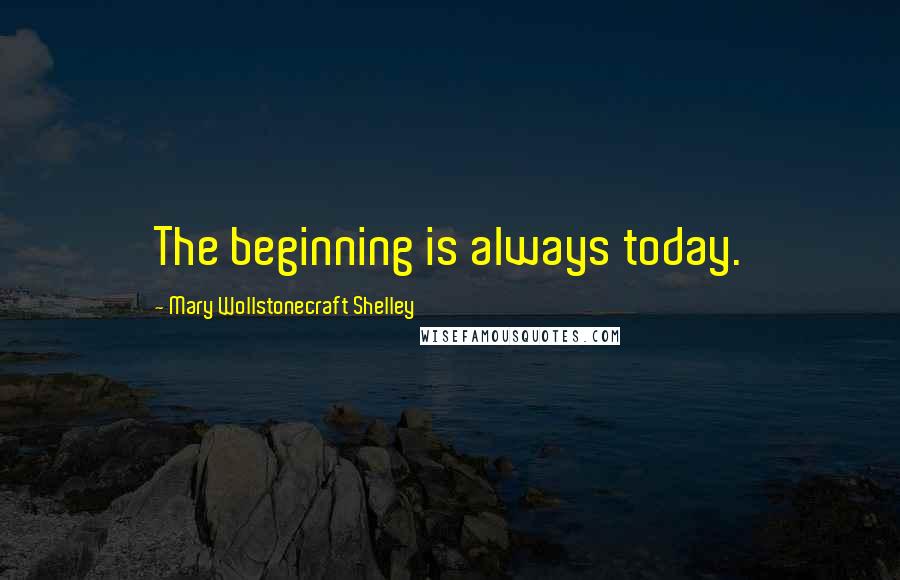 Mary Wollstonecraft Shelley Quotes: The beginning is always today.