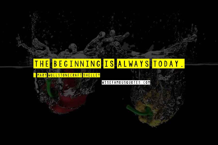 Mary Wollstonecraft Shelley Quotes: The beginning is always today.