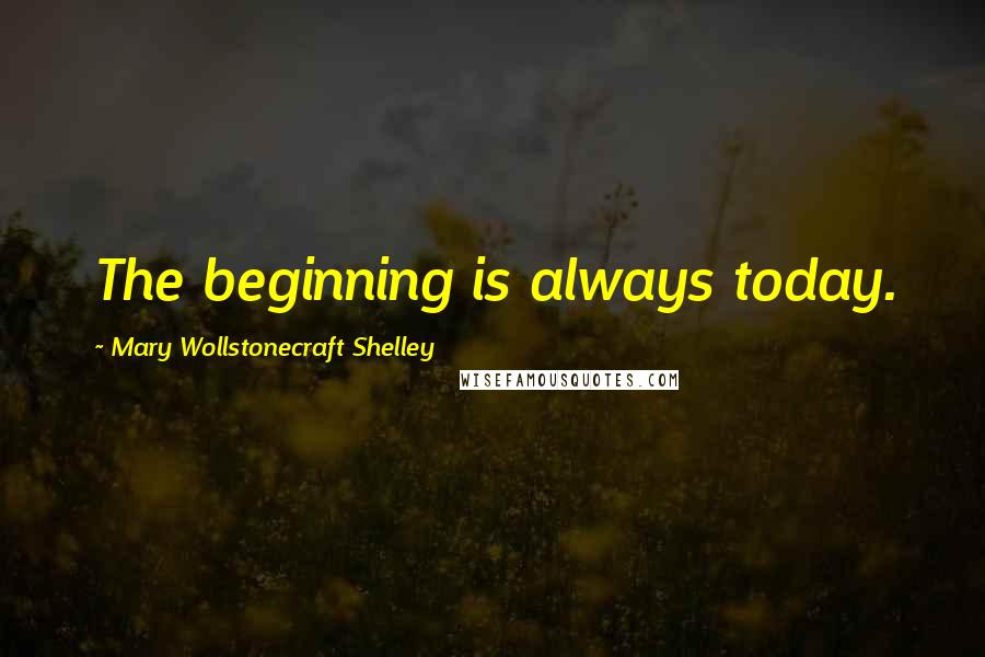 Mary Wollstonecraft Shelley Quotes: The beginning is always today.