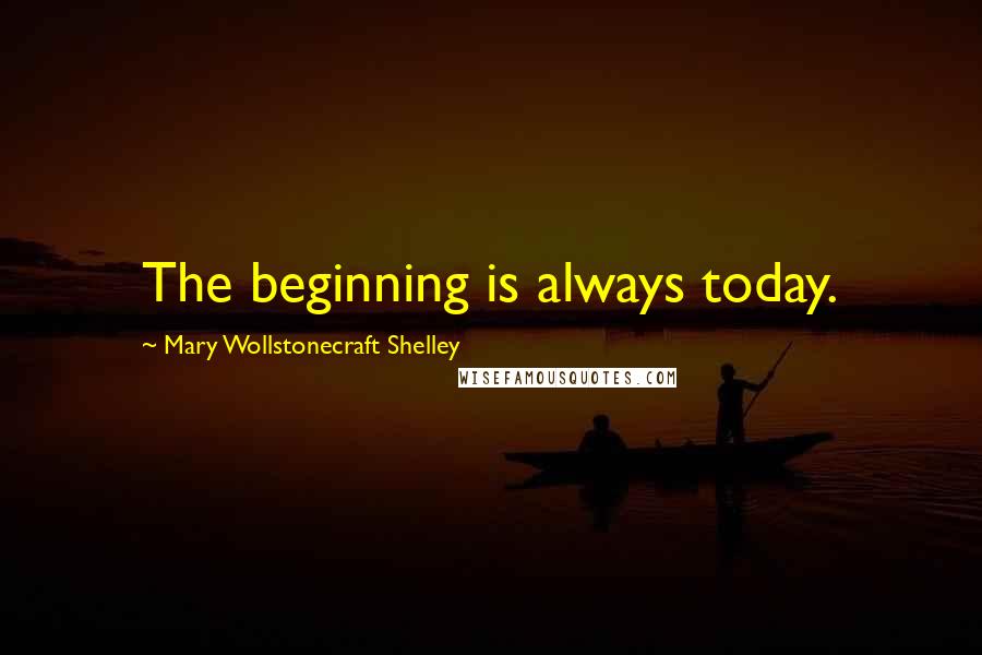 Mary Wollstonecraft Shelley Quotes: The beginning is always today.