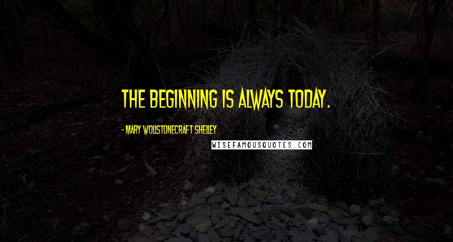 Mary Wollstonecraft Shelley Quotes: The beginning is always today.