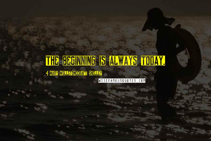 Mary Wollstonecraft Shelley Quotes: The beginning is always today.
