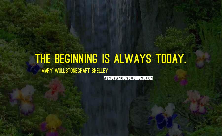 Mary Wollstonecraft Shelley Quotes: The beginning is always today.