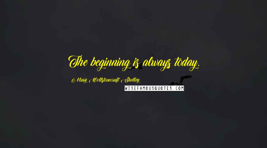 Mary Wollstonecraft Shelley Quotes: The beginning is always today.