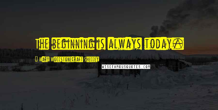 Mary Wollstonecraft Shelley Quotes: The beginning is always today.