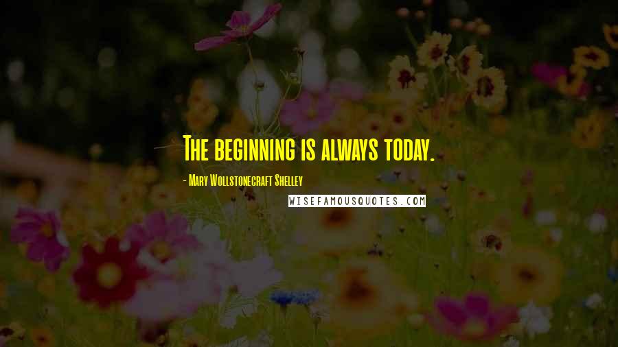 Mary Wollstonecraft Shelley Quotes: The beginning is always today.