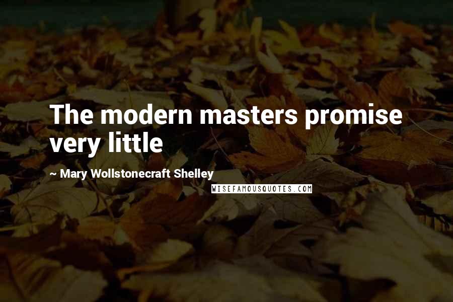 Mary Wollstonecraft Shelley Quotes: The modern masters promise very little