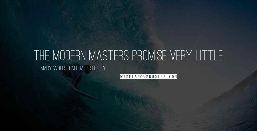 Mary Wollstonecraft Shelley Quotes: The modern masters promise very little