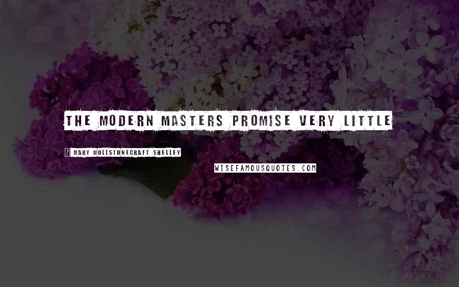 Mary Wollstonecraft Shelley Quotes: The modern masters promise very little