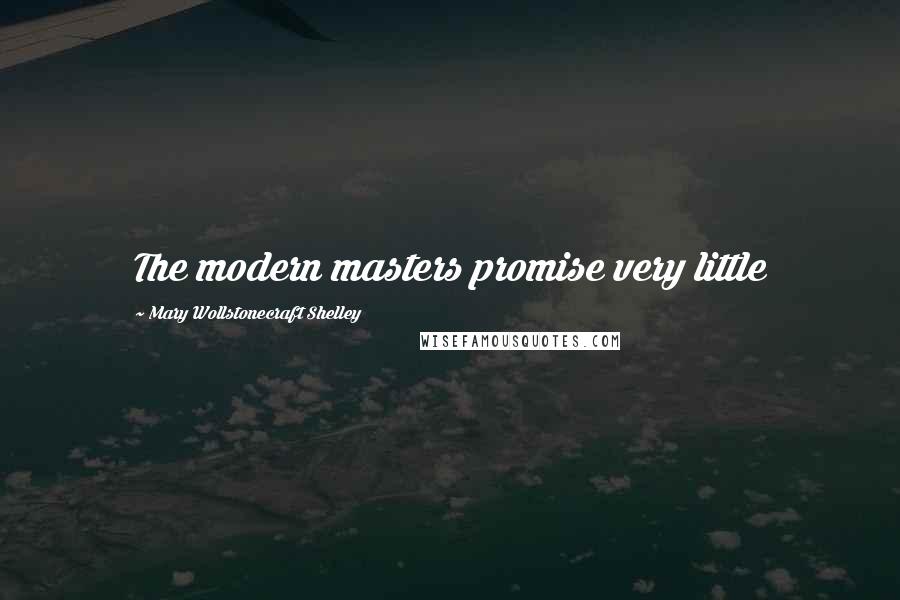 Mary Wollstonecraft Shelley Quotes: The modern masters promise very little