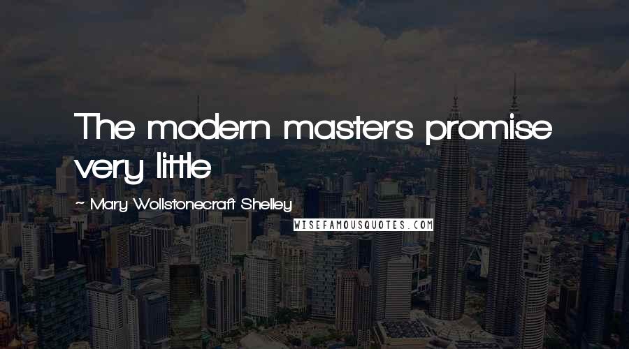 Mary Wollstonecraft Shelley Quotes: The modern masters promise very little