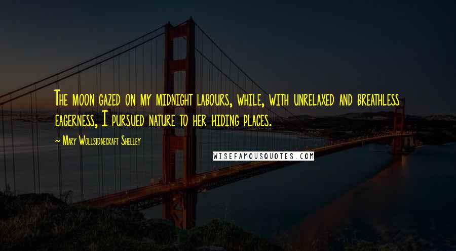 Mary Wollstonecraft Shelley Quotes: The moon gazed on my midnight labours, while, with unrelaxed and breathless eagerness, I pursued nature to her hiding places.