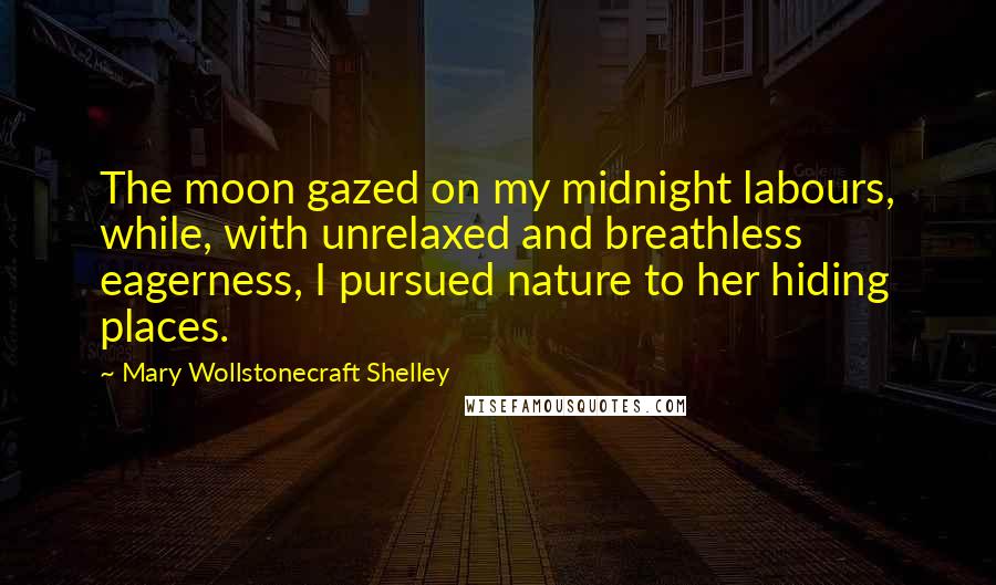 Mary Wollstonecraft Shelley Quotes: The moon gazed on my midnight labours, while, with unrelaxed and breathless eagerness, I pursued nature to her hiding places.