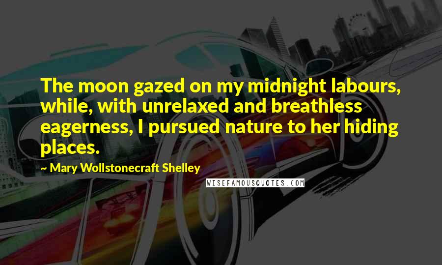 Mary Wollstonecraft Shelley Quotes: The moon gazed on my midnight labours, while, with unrelaxed and breathless eagerness, I pursued nature to her hiding places.