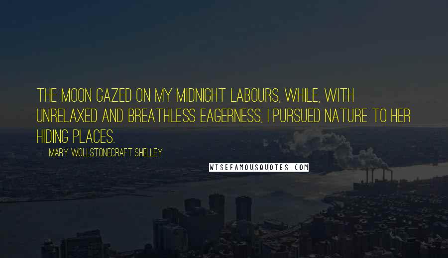 Mary Wollstonecraft Shelley Quotes: The moon gazed on my midnight labours, while, with unrelaxed and breathless eagerness, I pursued nature to her hiding places.