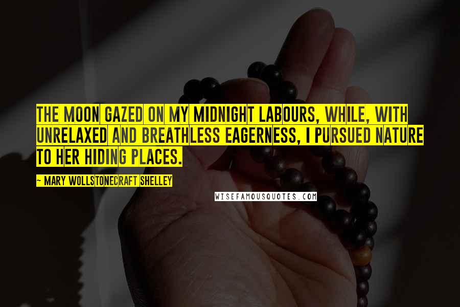 Mary Wollstonecraft Shelley Quotes: The moon gazed on my midnight labours, while, with unrelaxed and breathless eagerness, I pursued nature to her hiding places.