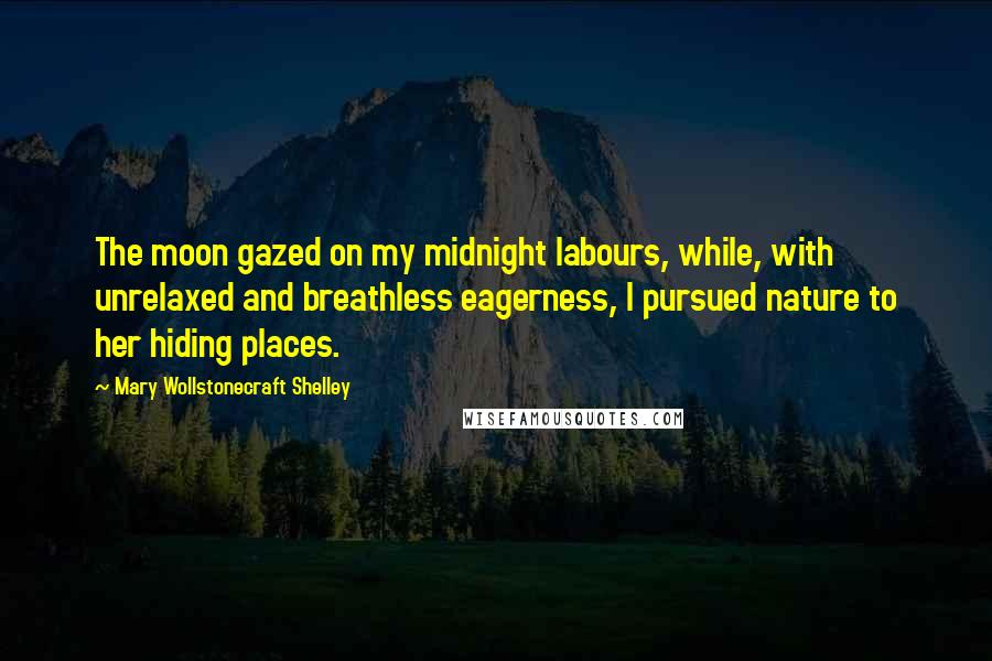 Mary Wollstonecraft Shelley Quotes: The moon gazed on my midnight labours, while, with unrelaxed and breathless eagerness, I pursued nature to her hiding places.