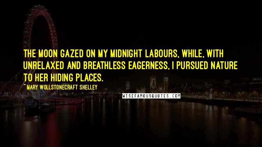 Mary Wollstonecraft Shelley Quotes: The moon gazed on my midnight labours, while, with unrelaxed and breathless eagerness, I pursued nature to her hiding places.