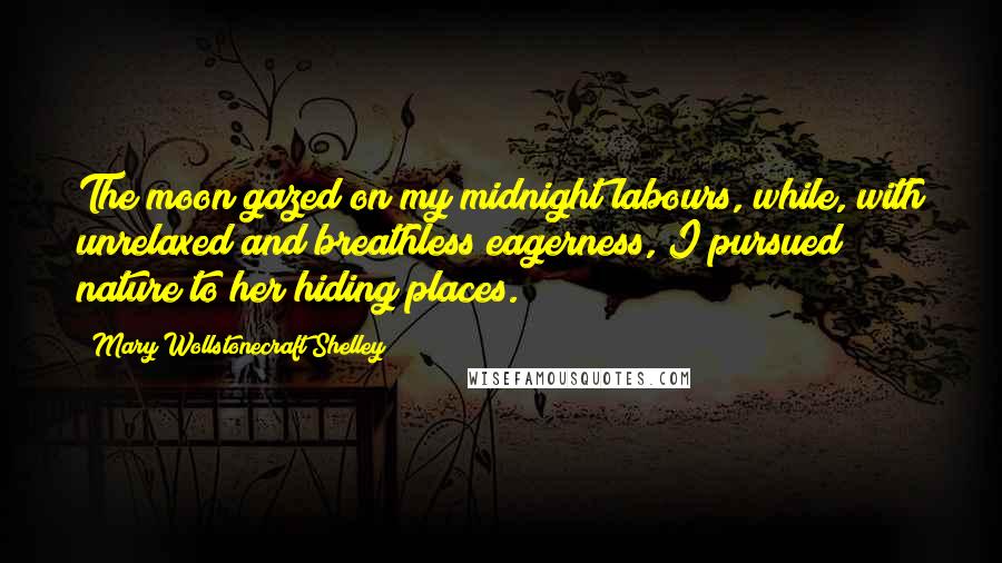 Mary Wollstonecraft Shelley Quotes: The moon gazed on my midnight labours, while, with unrelaxed and breathless eagerness, I pursued nature to her hiding places.