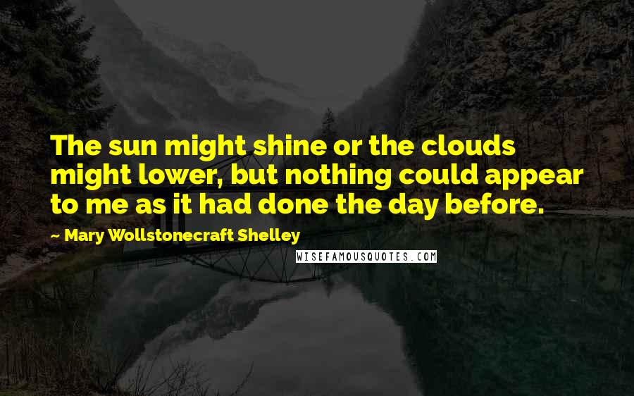 Mary Wollstonecraft Shelley Quotes: The sun might shine or the clouds might lower, but nothing could appear to me as it had done the day before.