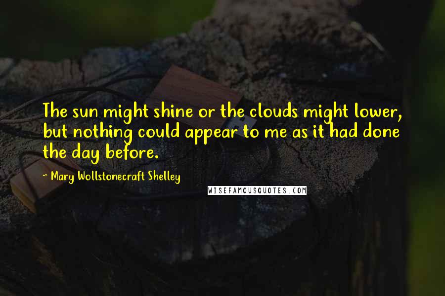 Mary Wollstonecraft Shelley Quotes: The sun might shine or the clouds might lower, but nothing could appear to me as it had done the day before.