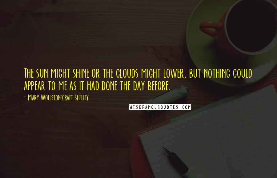 Mary Wollstonecraft Shelley Quotes: The sun might shine or the clouds might lower, but nothing could appear to me as it had done the day before.