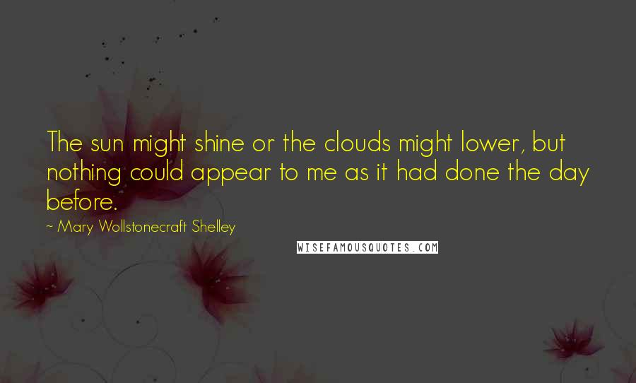 Mary Wollstonecraft Shelley Quotes: The sun might shine or the clouds might lower, but nothing could appear to me as it had done the day before.