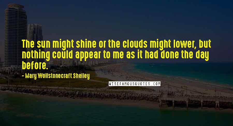 Mary Wollstonecraft Shelley Quotes: The sun might shine or the clouds might lower, but nothing could appear to me as it had done the day before.