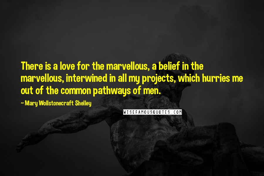 Mary Wollstonecraft Shelley Quotes: There is a love for the marvellous, a belief in the marvellous, interwined in all my projects, which hurries me out of the common pathways of men.