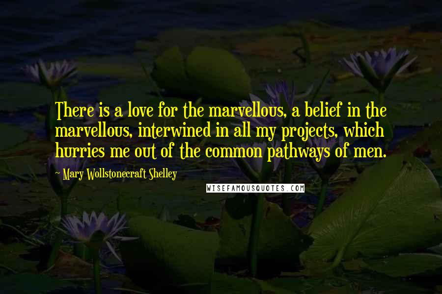 Mary Wollstonecraft Shelley Quotes: There is a love for the marvellous, a belief in the marvellous, interwined in all my projects, which hurries me out of the common pathways of men.