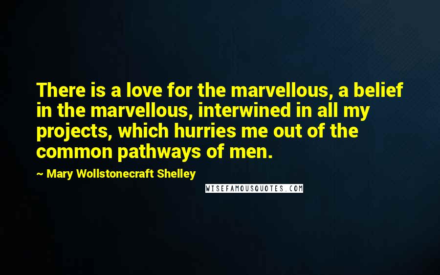Mary Wollstonecraft Shelley Quotes: There is a love for the marvellous, a belief in the marvellous, interwined in all my projects, which hurries me out of the common pathways of men.