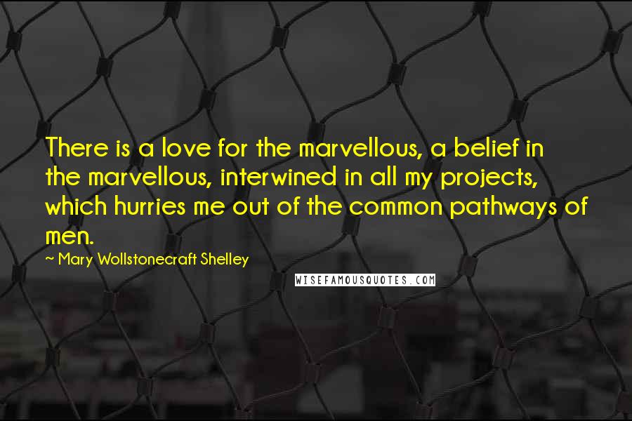 Mary Wollstonecraft Shelley Quotes: There is a love for the marvellous, a belief in the marvellous, interwined in all my projects, which hurries me out of the common pathways of men.
