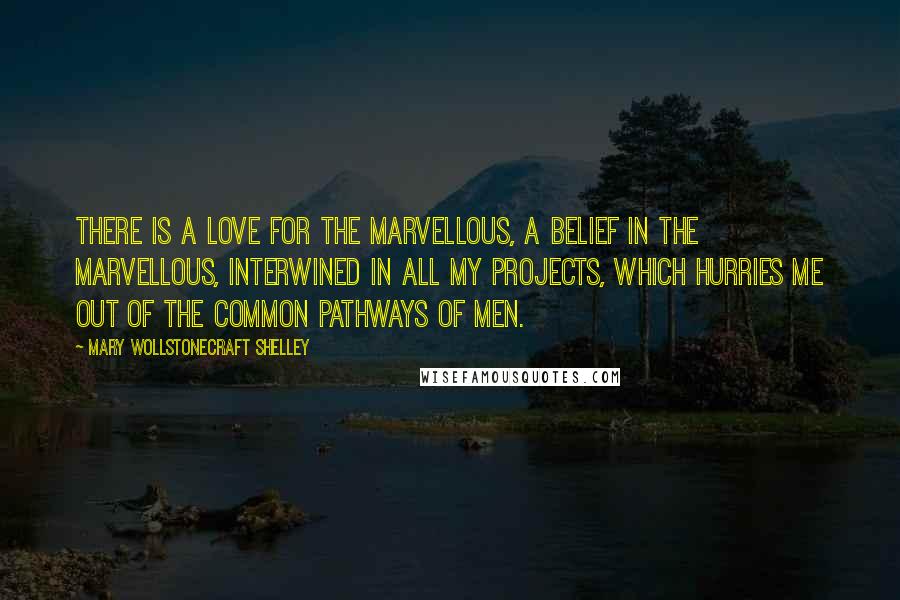 Mary Wollstonecraft Shelley Quotes: There is a love for the marvellous, a belief in the marvellous, interwined in all my projects, which hurries me out of the common pathways of men.