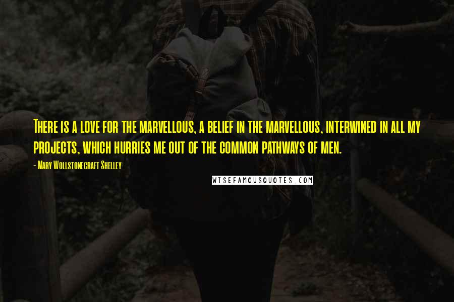 Mary Wollstonecraft Shelley Quotes: There is a love for the marvellous, a belief in the marvellous, interwined in all my projects, which hurries me out of the common pathways of men.