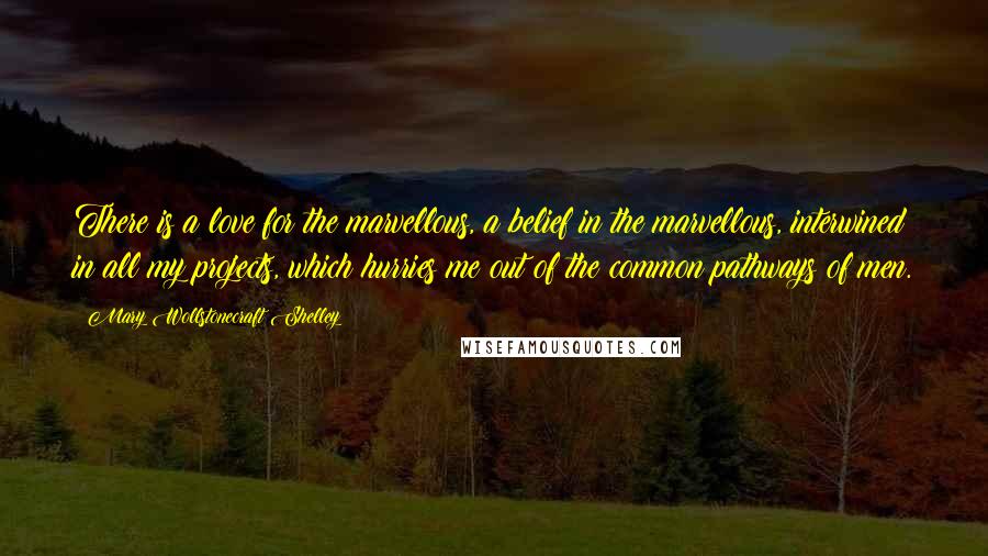 Mary Wollstonecraft Shelley Quotes: There is a love for the marvellous, a belief in the marvellous, interwined in all my projects, which hurries me out of the common pathways of men.